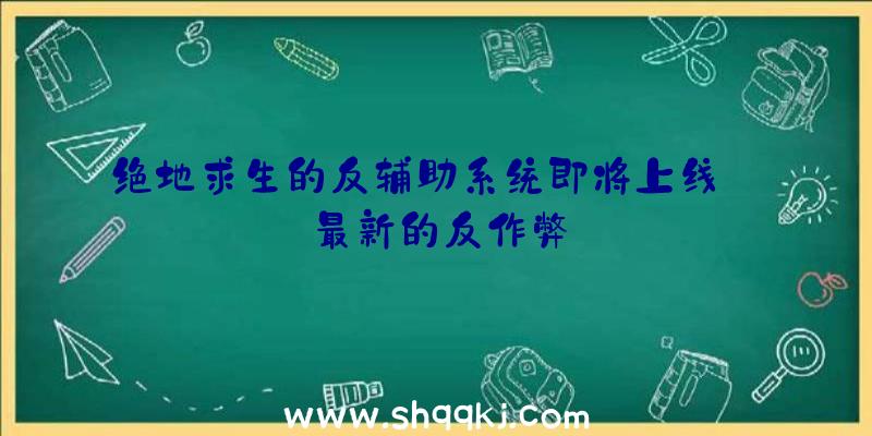 绝地求生的反辅助系统即将上线